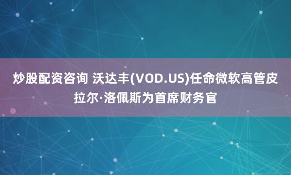炒股配资咨询 沃达丰(VOD.US)任命微软高管皮拉尔·洛佩斯为首席财务官