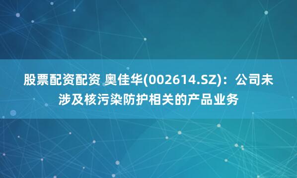 股票配资配资 奥佳华(002614.SZ)：公司未涉及核污染防护相关的产品业务