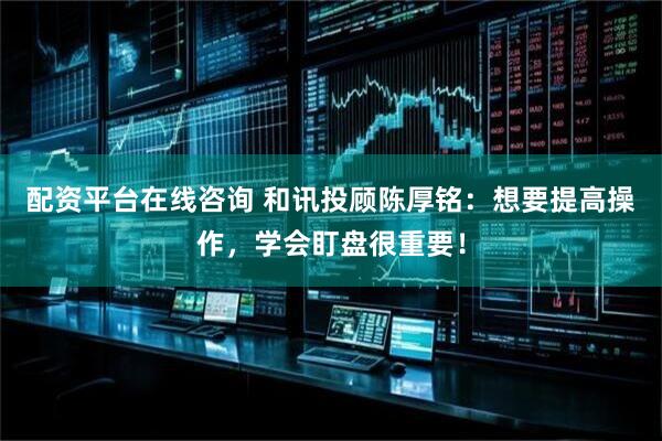 配资平台在线咨询 和讯投顾陈厚铭：想要提高操作，学会盯盘很重要！