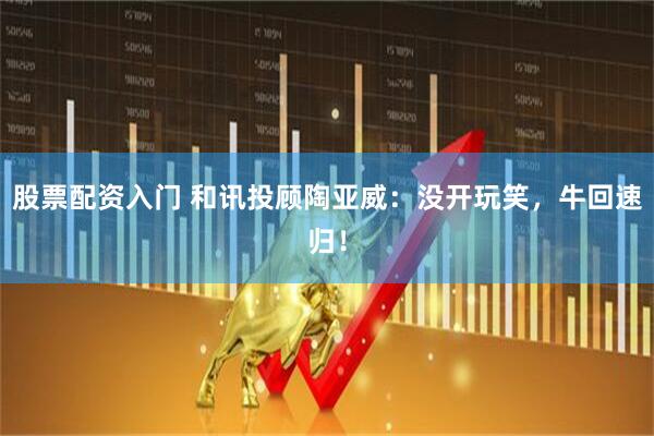 股票配资入门 和讯投顾陶亚威：没开玩笑，牛回速归！