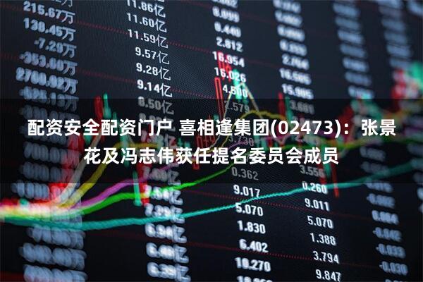 配资安全配资门户 喜相逢集团(02473)：张景花及冯志伟获任提名委员会成员