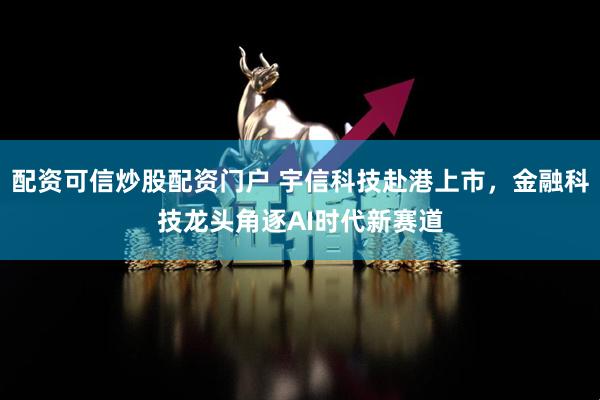 配资可信炒股配资门户 宇信科技赴港上市，金融科技龙头角逐AI时代新赛道