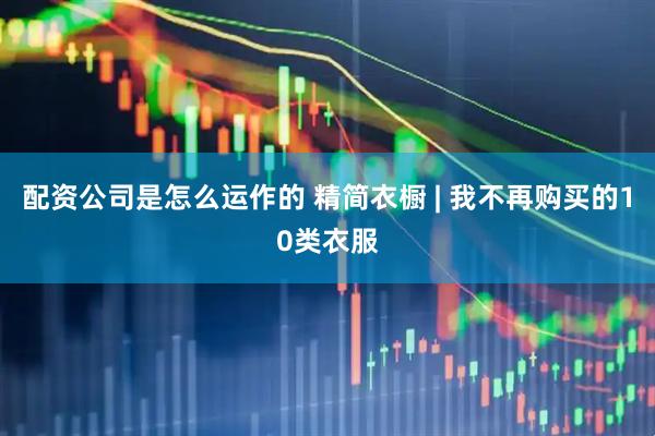 配资公司是怎么运作的 精简衣橱 | 我不再购买的10类衣服