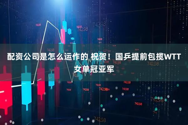 配资公司是怎么运作的 祝贺！国乒提前包揽WTT女单冠亚军