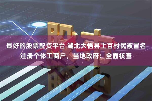 最好的股票配资平台 湖北大悟县上百村民被冒名注册个体工商户，当地政府：全面核查
