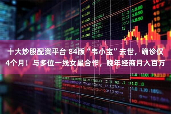 十大炒股配资平台 84版“韦小宝”去世，确诊仅4个月！与多位一线女星合作，晚年经商月入百万