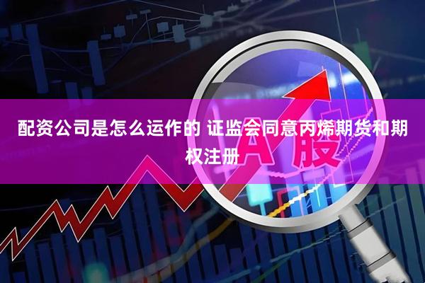 配资公司是怎么运作的 证监会同意丙烯期货和期权注册