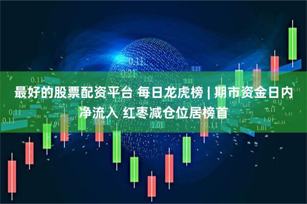 最好的股票配资平台 每日龙虎榜 | 期市资金日内净流入 红枣减仓位居榜首