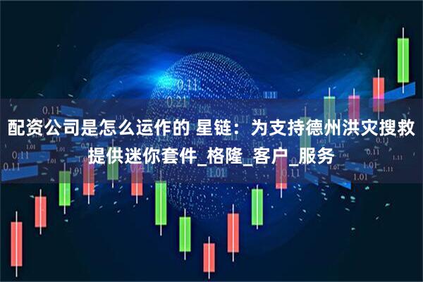 配资公司是怎么运作的 星链：为支持德州洪灾搜救提供迷你套件_格隆_客户_服务