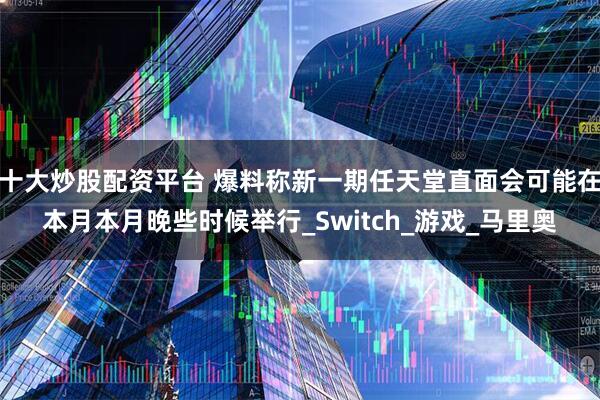 十大炒股配资平台 爆料称新一期任天堂直面会可能在本月本月晚些时候举行_Switch_游戏_马里奥