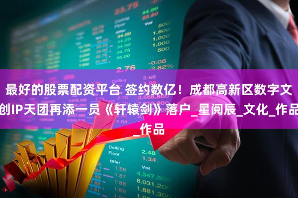 最好的股票配资平台 签约数亿！成都高新区数字文创IP天团再添一员《轩辕剑》落户_星阅辰_文化_作品