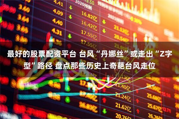 最好的股票配资平台 台风“丹娜丝”或走出“Z字型”路径 盘点那些历史上奇葩台风走位