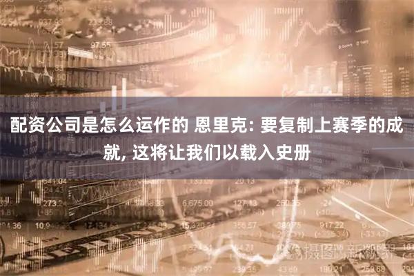 配资公司是怎么运作的 恩里克: 要复制上赛季的成就, 这将让我们以载入史册