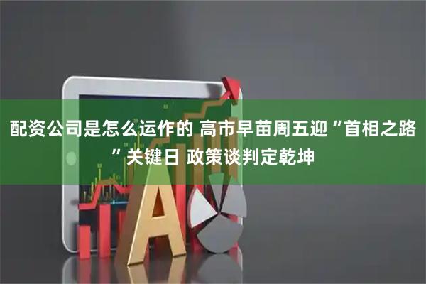 配资公司是怎么运作的 高市早苗周五迎“首相之路”关键日 政策谈判定乾坤