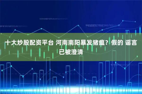 十大炒股配资平台 河南南阳暴发猪瘟？假的 谣言已被澄清