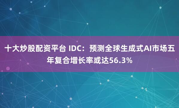 十大炒股配资平台 IDC：预测全球生成式AI市场五年复合增长率或达56.3%