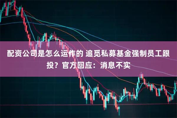 配资公司是怎么运作的 追觅私募基金强制员工跟投？官方回应：消息不实
