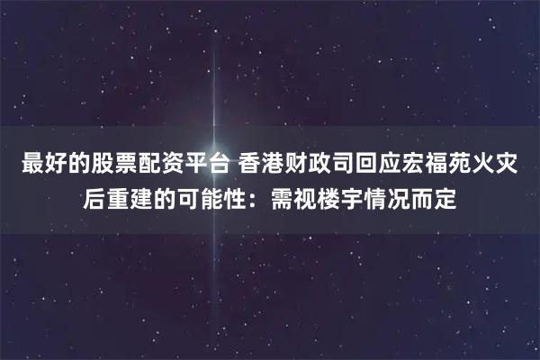 最好的股票配资平台 香港财政司回应宏福苑火灾后重建的可能性：需视楼宇情况而定