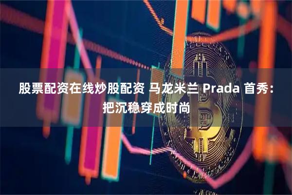 股票配资在线炒股配资 马龙米兰 Prada 首秀：把沉稳穿成时尚