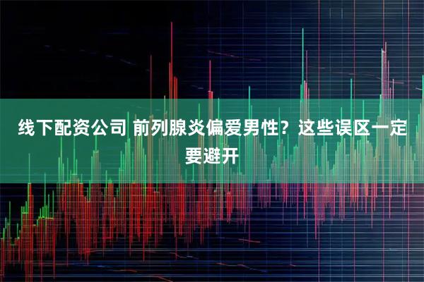 线下配资公司 前列腺炎偏爱男性？这些误区一定要避开