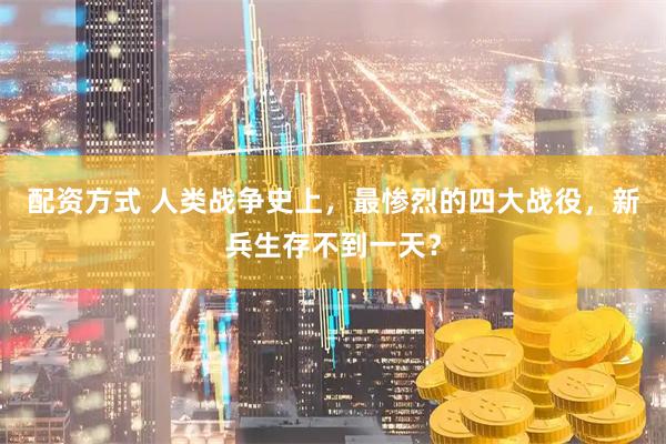 配资方式 人类战争史上，最惨烈的四大战役，新兵生存不到一天？