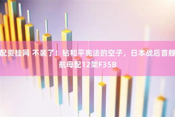 配资挂网 不装了！钻和平宪法的空子，日本战后首艘航母配12架F35B
