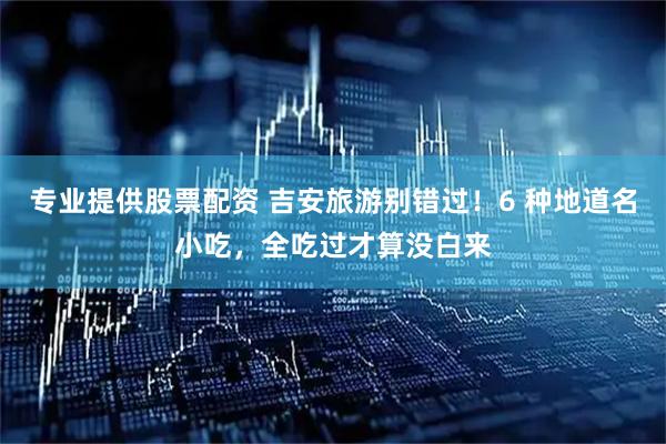 专业提供股票配资 吉安旅游别错过！6 种地道名小吃，全吃过才算没白来
