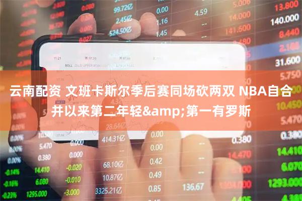 云南配资 文班卡斯尔季后赛同场砍两双 NBA自合并以来第二年轻&第一有罗斯