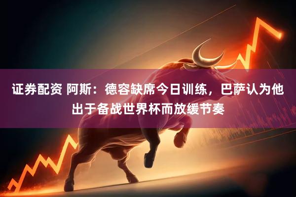 证券配资 阿斯：德容缺席今日训练，巴萨认为他出于备战世界杯而放缓节奏