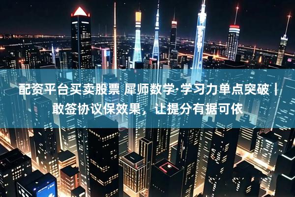 配资平台买卖股票 犀师数学·学习力单点突破｜敢签协议保效果，让提分有据可依