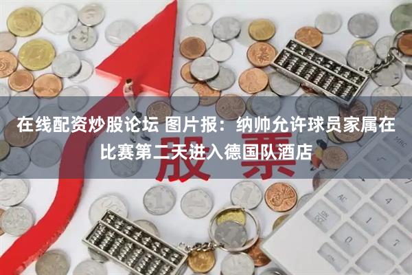 在线配资炒股论坛 图片报：纳帅允许球员家属在比赛第二天进入德国队酒店
