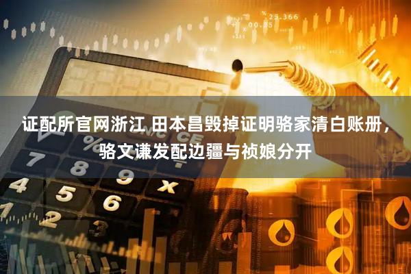 证配所官网浙江 田本昌毁掉证明骆家清白账册，骆文谦发配边疆与祯娘分开