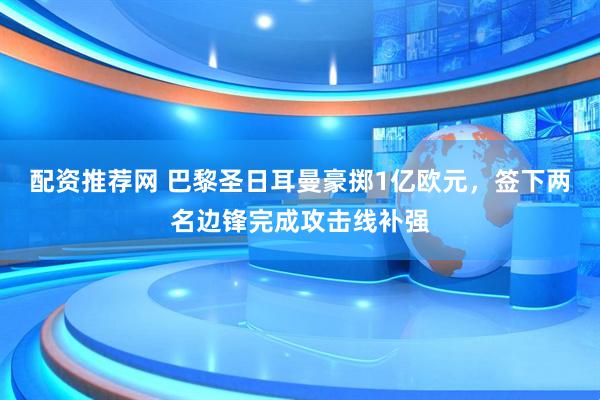 配资推荐网 巴黎圣日耳曼豪掷1亿欧元，签下两名边锋完成攻击线补强