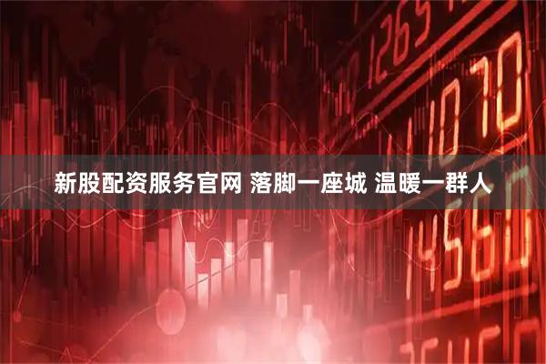 新股配资服务官网 落脚一座城 温暖一群人