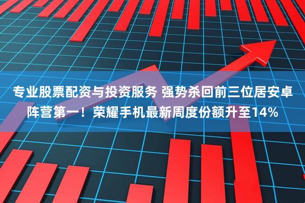 专业股票配资与投资服务 强势杀回前三位居安卓阵营第一！荣耀手机最新周度份额升至14%