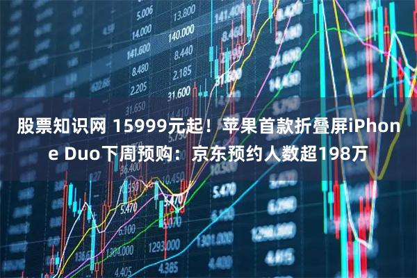 股票知识网 15999元起！苹果首款折叠屏iPhone Duo下周预购：京东预约人数超198万