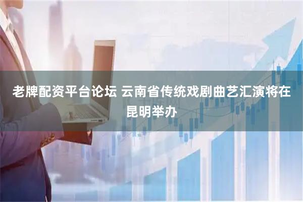 老牌配资平台论坛 云南省传统戏剧曲艺汇演将在昆明举办